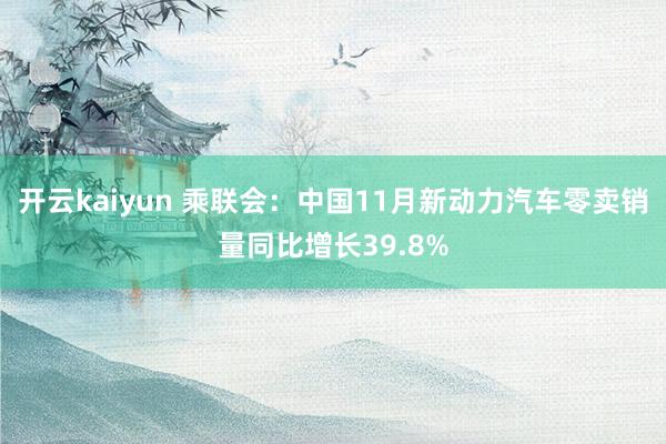 开云kaiyun 乘联会：中国11月新动力汽车零卖销量同比增长39.8%