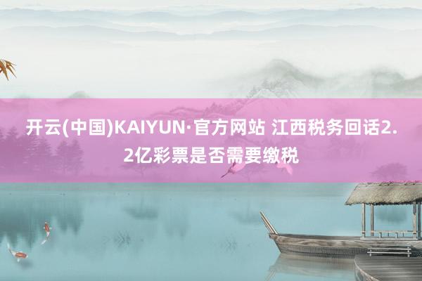 开云(中国)KAIYUN·官方网站 江西税务回话2.2亿彩票是否需要缴税