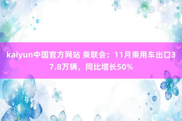 kaiyun中国官方网站 乘联会：11月乘用车出口37.8万辆，同比增长50%