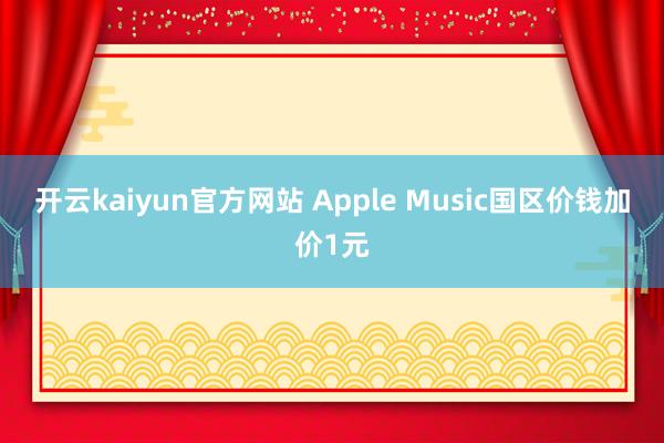 开云kaiyun官方网站 Apple Music国区价钱加价1元