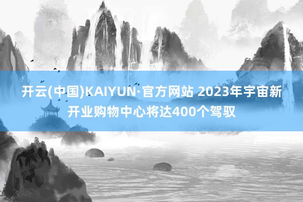 开云(中国)KAIYUN·官方网站 2023年宇宙新开业购物中心将达400个驾驭