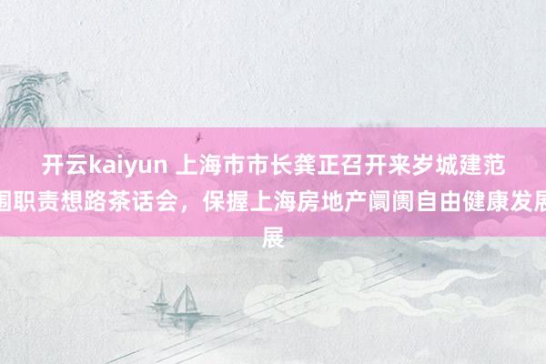 开云kaiyun 上海市市长龚正召开来岁城建范围职责想路茶话会，保握上海房地产阛阓自由健康发展