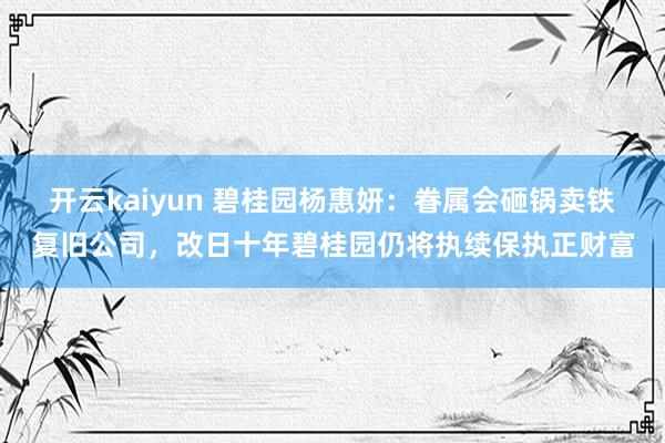 开云kaiyun 碧桂园杨惠妍：眷属会砸锅卖铁复旧公司，改日十年碧桂园仍将执续保执正财富