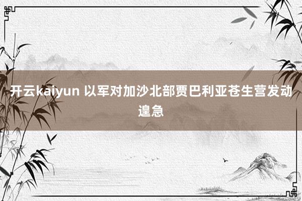 开云kaiyun 以军对加沙北部贾巴利亚苍生营发动遑急