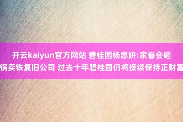 开云kaiyun官方网站 碧桂园杨惠妍:家眷会砸锅卖铁复旧公司 过去十年碧桂园仍将接续保持正财富