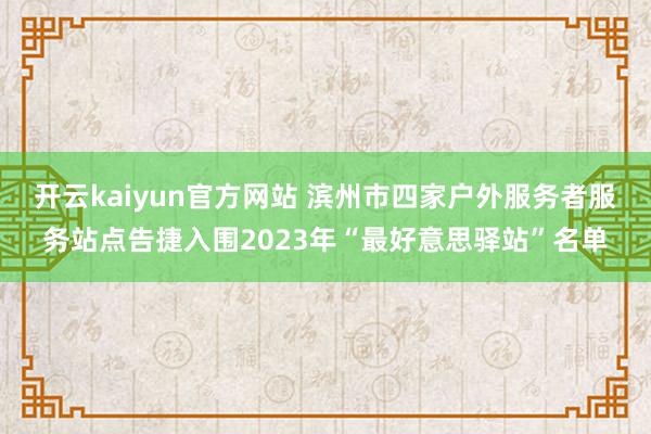 开云kaiyun官方网站 滨州市四家户外服务者服务站点告捷入围2023年“最好意思驿站”名单