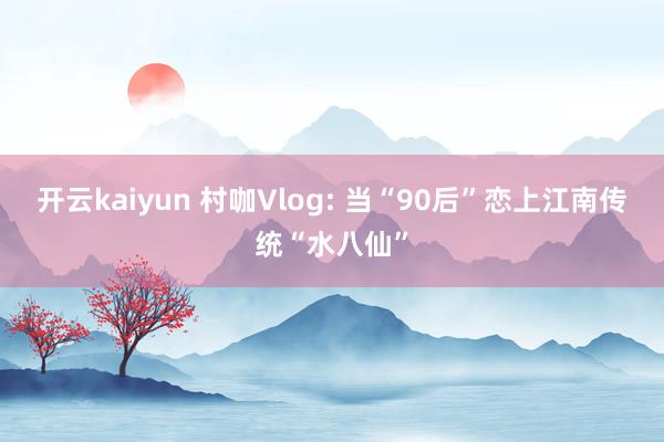 开云kaiyun 村咖Vlog: 当“90后”恋上江南传统“水八仙”