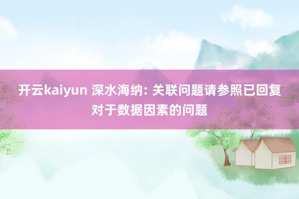 开云kaiyun 深水海纳: 关联问题请参照已回复对于数据因素的问题