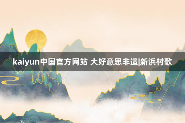 kaiyun中国官方网站 大好意思非遗|新浜村歌