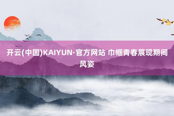 开云(中国)KAIYUN·官方网站 巾帼青春展现期间风姿