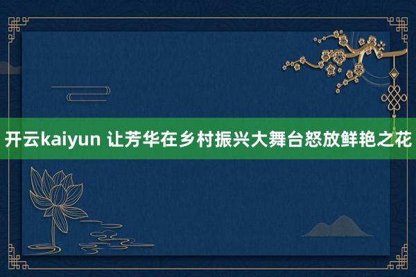 开云kaiyun 让芳华在乡村振兴大舞台怒放鲜艳之花