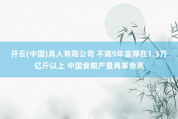 开云(中国)真人有限公司 不竭9年富厚在1.3万亿斤以上 中国食粮产量再革命高