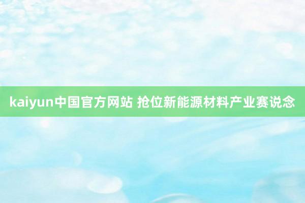 kaiyun中国官方网站 抢位新能源材料产业赛说念