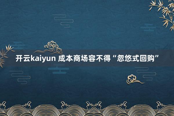 开云kaiyun 成本商场容不得“忽悠式回购”