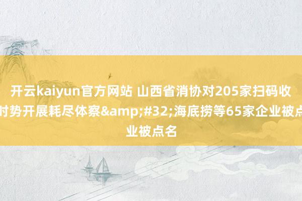 开云kaiyun官方网站 山西省消协对205家扫码收费时势开展耗尽体察&#32;海底捞等65家企业被点名