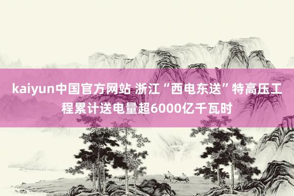 kaiyun中国官方网站 浙江“西电东送”特高压工程累计送电量超6000亿千瓦时