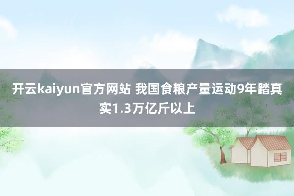 开云kaiyun官方网站 我国食粮产量运动9年踏真实1.3万亿斤以上