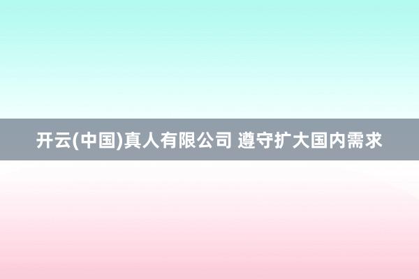 开云(中国)真人有限公司 遵守扩大国内需求