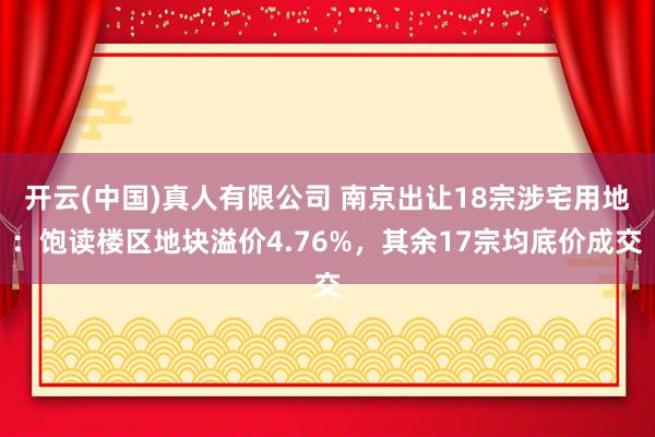 开云(中国)真人有限公司 南京出让18宗涉宅用地：饱读楼区地块溢价4.76%，其余17宗均底价成交