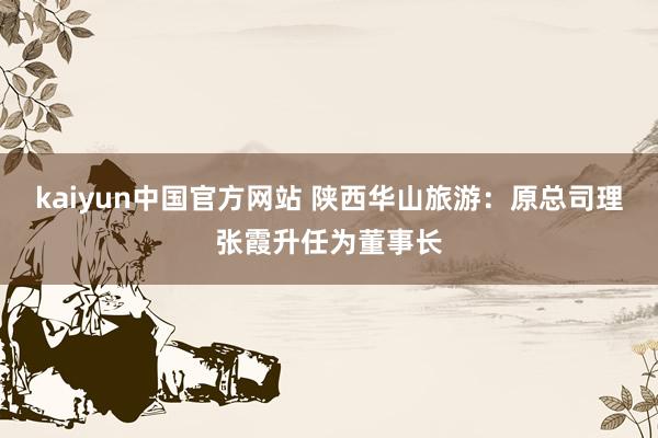 kaiyun中国官方网站 陕西华山旅游：原总司理张霞升任为董事长