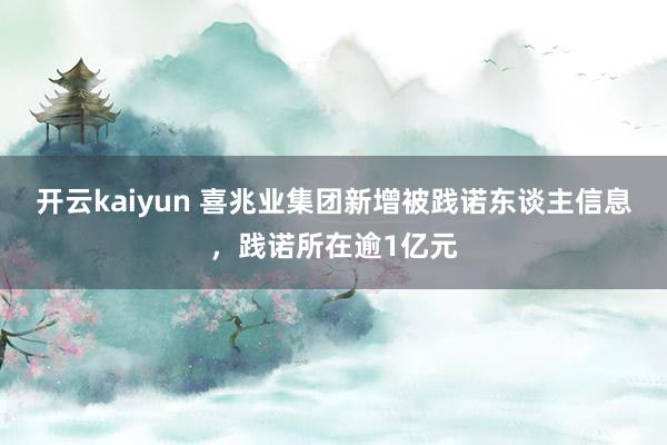 开云kaiyun 喜兆业集团新增被践诺东谈主信息，践诺所在逾1亿元