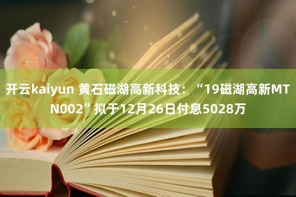 开云kaiyun 黄石磁湖高新科技：“19磁湖高新MTN002”拟于12月26日付息5028万