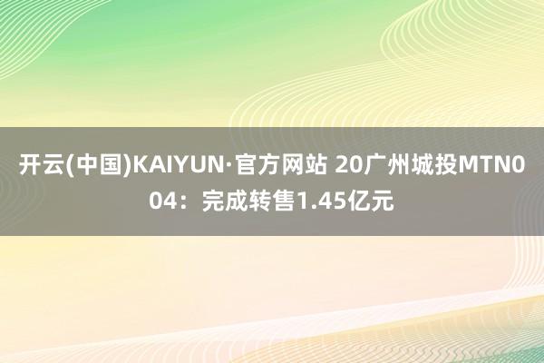 开云(中国)KAIYUN·官方网站 20广州城投MTN004：完成转售1.45亿元