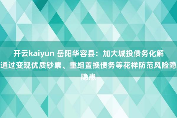 开云kaiyun 岳阳华容县：加大城投债务化解，通过变现优质钞票、重组置换债务等花样防范风险隐患