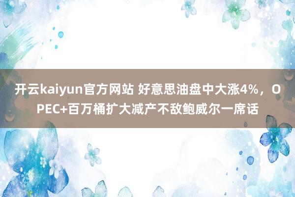 开云kaiyun官方网站 好意思油盘中大涨4%，OPEC+百万桶扩大减产不敌鲍威尔一席话