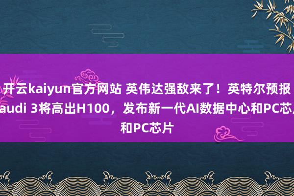 开云kaiyun官方网站 英伟达强敌来了！英特尔预报Gaudi 3将高出H100，发布新一代AI数据中心和PC芯片