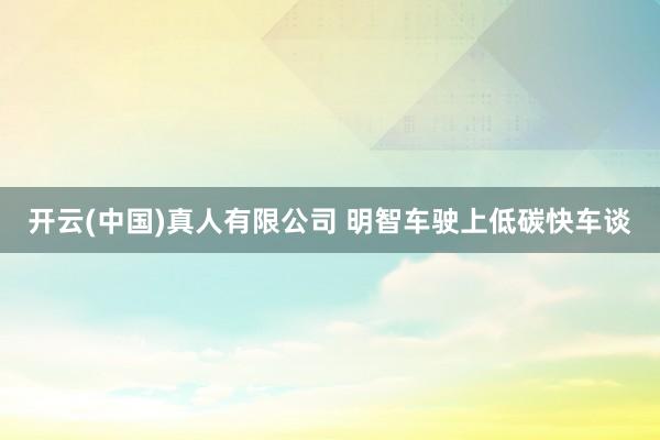 开云(中国)真人有限公司 明智车驶上低碳快车谈