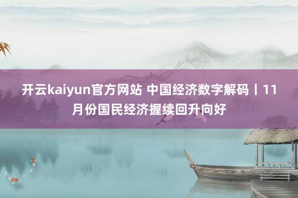 开云kaiyun官方网站 中国经济数字解码丨11月份国民经济握续回升向好