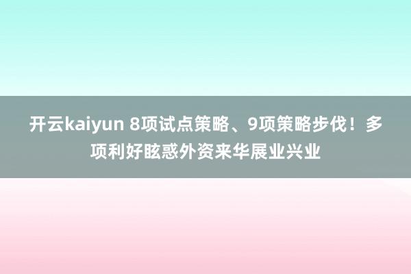 开云kaiyun 8项试点策略、9项策略步伐！多项利好眩惑外资来华展业兴业