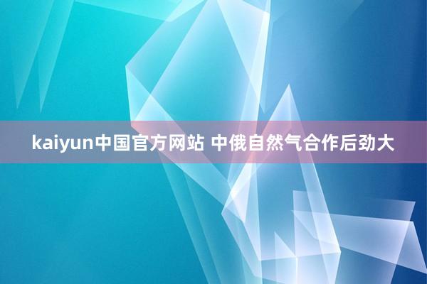 kaiyun中国官方网站 中俄自然气合作后劲大