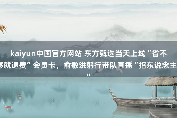 kaiyun中国官方网站 东方甄选当天上线“省不够就退费”会员卡，俞敏洪躬行带队直播“招东说念主”