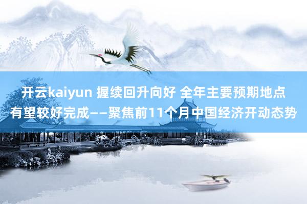 开云kaiyun 握续回升向好 全年主要预期地点有望较好完成——聚焦前11个月中国经济开动态势