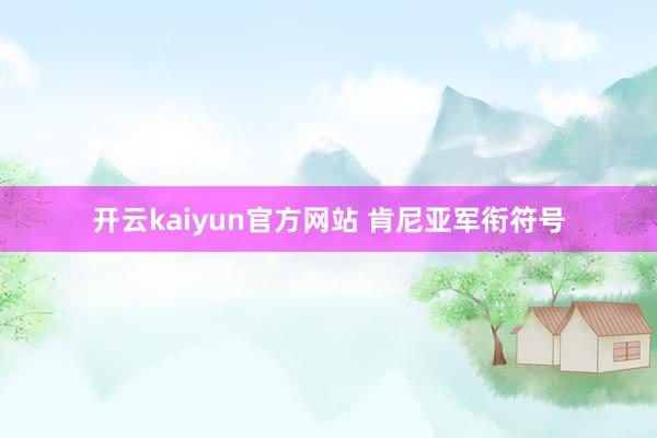 开云kaiyun官方网站 肯尼亚军衔符号