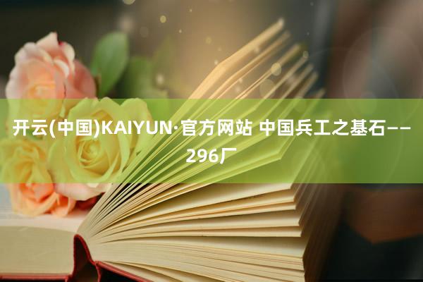 开云(中国)KAIYUN·官方网站 中国兵工之基石——296厂