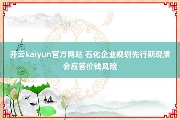 开云kaiyun官方网站 石化企业规划先行期现聚会应答价钱风险