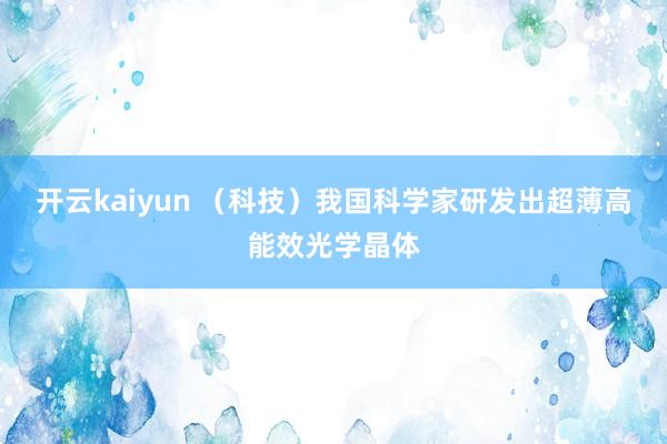 开云kaiyun （科技）我国科学家研发出超薄高能效光学晶体