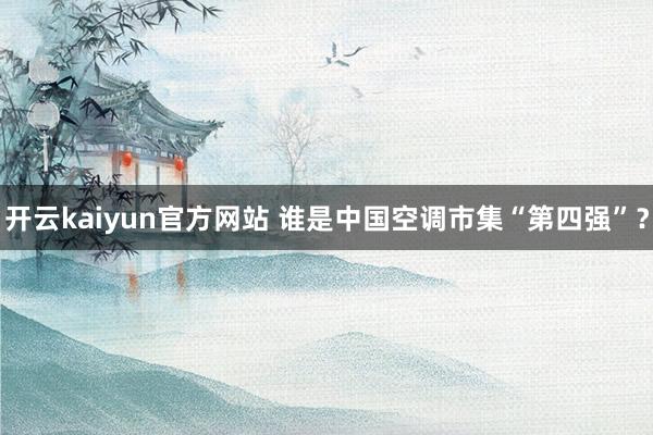 开云kaiyun官方网站 谁是中国空调市集“第四强”？