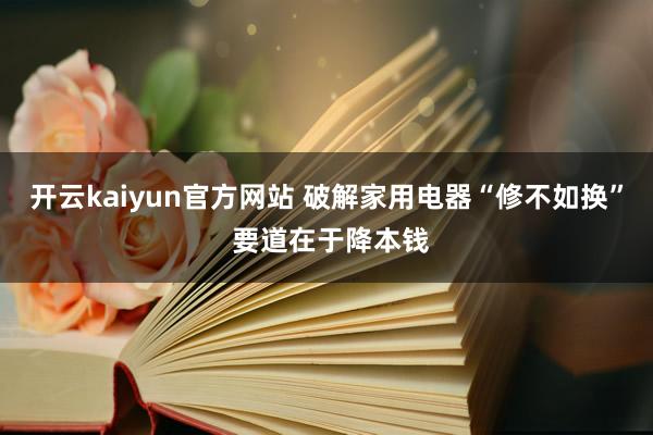 开云kaiyun官方网站 破解家用电器“修不如换” 要道在于降本钱