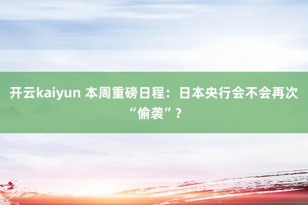 开云kaiyun 本周重磅日程：日本央行会不会再次“偷袭”？