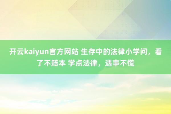 开云kaiyun官方网站 生存中的法律小学问，看了不赔本 学点法律，遇事不慌