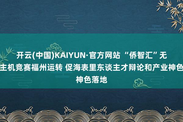 开云(中国)KAIYUN·官方网站 “侨智汇”无东谈主机竞赛福州运转 促海表里东谈主才辩论和产业神色落地