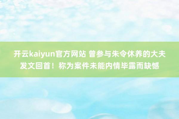 开云kaiyun官方网站 曾参与朱令休养的大夫发文回首！称为案件未能内情毕露而缺憾