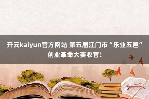 开云kaiyun官方网站 第五届江门市“乐业五邑”创业革命大赛收官！