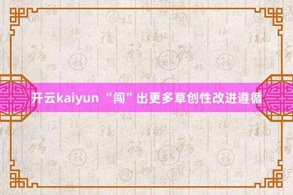 开云kaiyun “闯”出更多草创性改进遵循