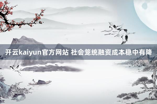 开云kaiyun官方网站 社会笼统融资成本稳中有降