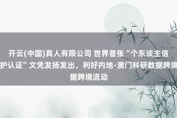 开云(中国)真人有限公司 世界首张“个东谈主信息保护认证”文凭发扬发出，利好内地-澳门科研数据跨境流动